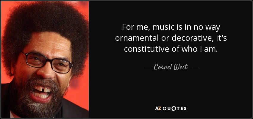 For me, music is in no way ornamental or decorative, it's constitutive of who I am. - Cornel West