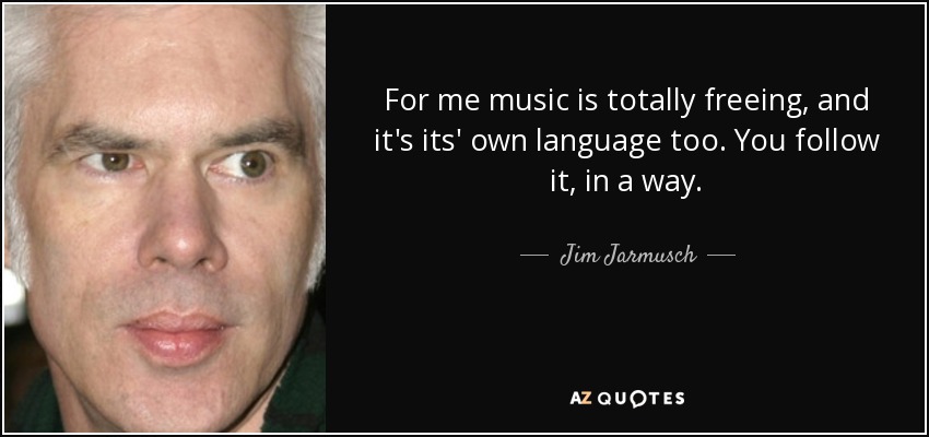 For me music is totally freeing, and it's its' own language too. You follow it, in a way. - Jim Jarmusch