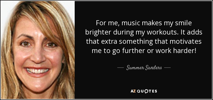 For me, music makes my smile brighter during my workouts. It adds that extra something that motivates me to go further or work harder! - Summer Sanders