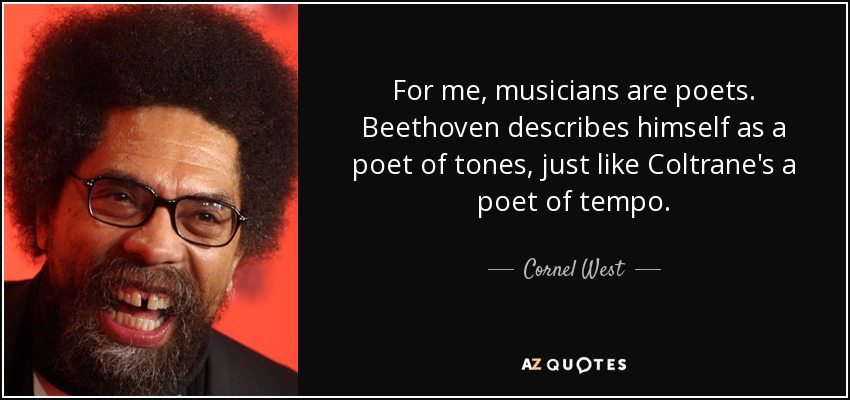 For me, musicians are poets. Beethoven describes himself as a poet of tones, just like Coltrane's a poet of tempo. - Cornel West