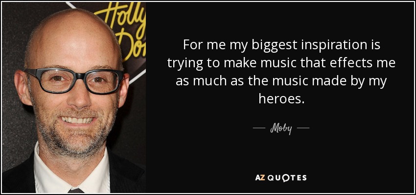 For me my biggest inspiration is trying to make music that effects me as much as the music made by my heroes. - Moby