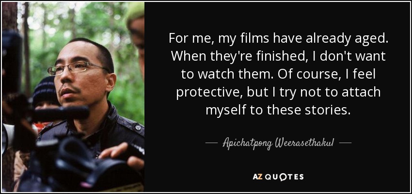 For me, my films have already aged. When they're finished, I don't want to watch them. Of course, I feel protective, but I try not to attach myself to these stories. - Apichatpong Weerasethakul