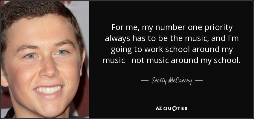 For me, my number one priority always has to be the music, and I'm going to work school around my music - not music around my school. - Scotty McCreery