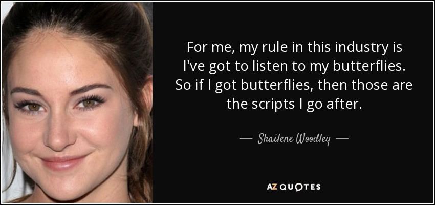For me, my rule in this industry is I've got to listen to my butterflies. So if I got butterflies, then those are the scripts I go after. - Shailene Woodley