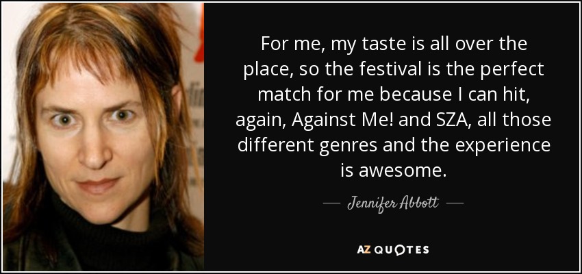 For me, my taste is all over the place, so the festival is the perfect match for me because I can hit, again, Against Me! and SZA, all those different genres and the experience is awesome. - Jennifer Abbott