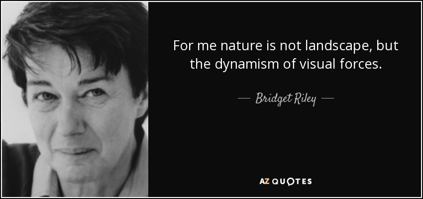 For me nature is not landscape, but the dynamism of visual forces. - Bridget Riley