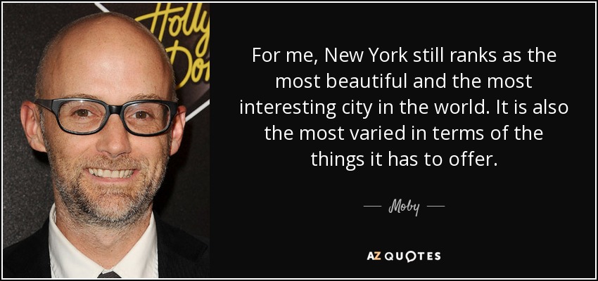For me, New York still ranks as the most beautiful and the most interesting city in the world. It is also the most varied in terms of the things it has to offer. - Moby