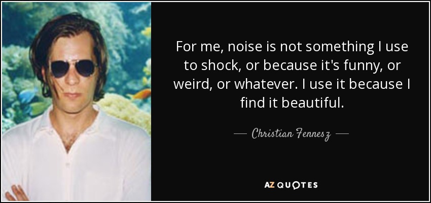 For me, noise is not something I use to shock, or because it's funny, or weird, or whatever. I use it because I find it beautiful. - Christian Fennesz