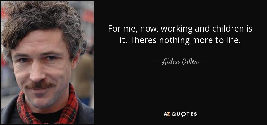 For me, now, working and children is it. Theres nothing more to life. - Aidan Gillen