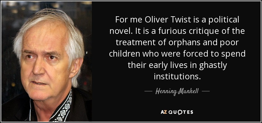 For me Oliver Twist is a political novel. It is a furious critique of the treatment of orphans and poor children who were forced to spend their early lives in ghastly institutions. - Henning Mankell