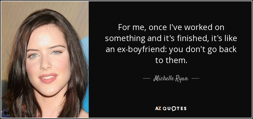 For me, once I've worked on something and it's finished, it's like an ex-boyfriend: you don't go back to them. - Michelle Ryan
