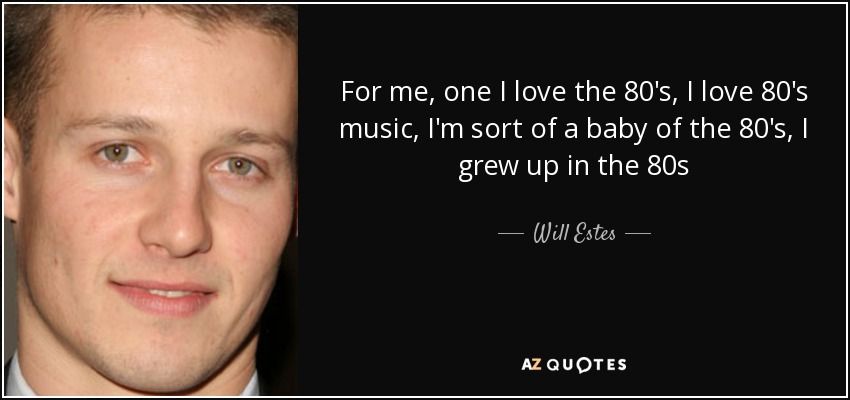For me, one I love the 80's, I love 80's music, I'm sort of a baby of the 80's, I grew up in the 80s - Will Estes
