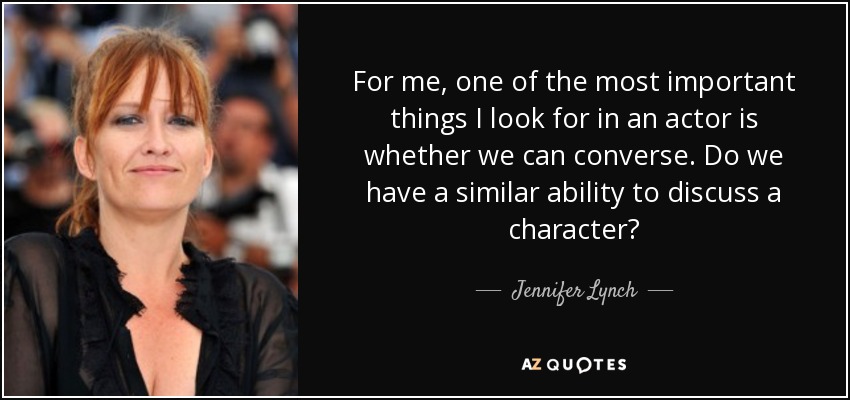 For me, one of the most important things I look for in an actor is whether we can converse. Do we have a similar ability to discuss a character? - Jennifer Lynch