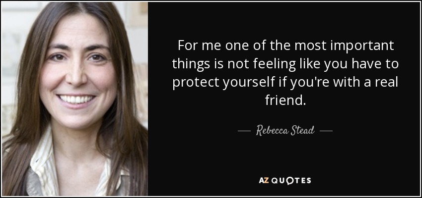 For me one of the most important things is not feeling like you have to protect yourself if you're with a real friend. - Rebecca Stead