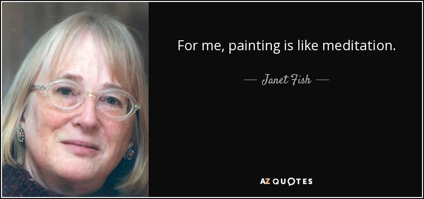 For me, painting is like meditation. - Janet Fish