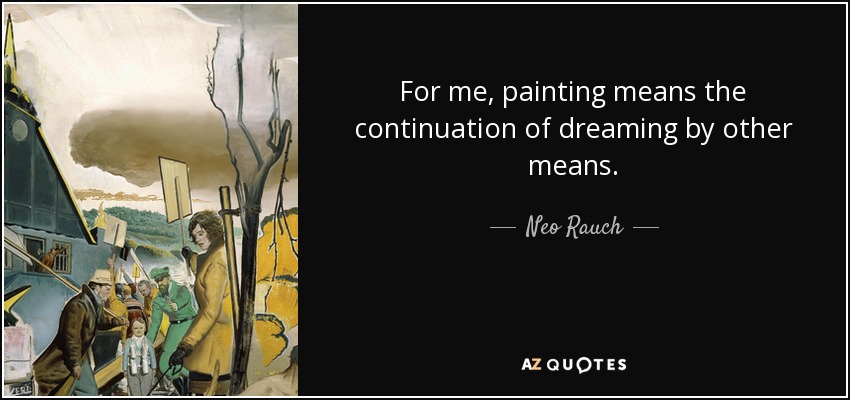 For me, painting means the continuation of dreaming by other means. - Neo Rauch