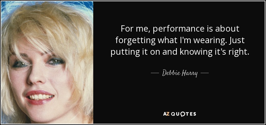 For me, performance is about forgetting what I'm wearing. Just putting it on and knowing it's right. - Debbie Harry