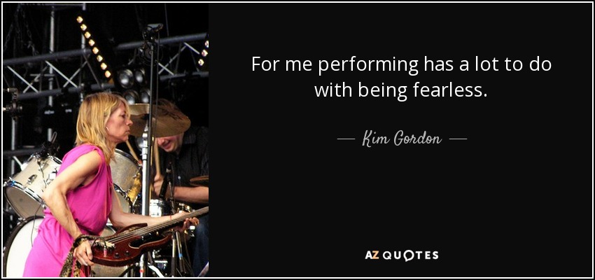 For me performing has a lot to do with being fearless. - Kim Gordon