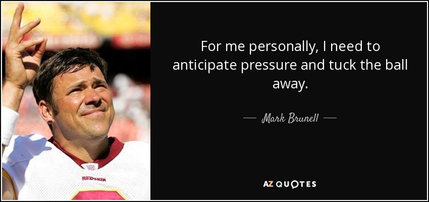 For me personally, I need to anticipate pressure and tuck the ball away. - Mark Brunell