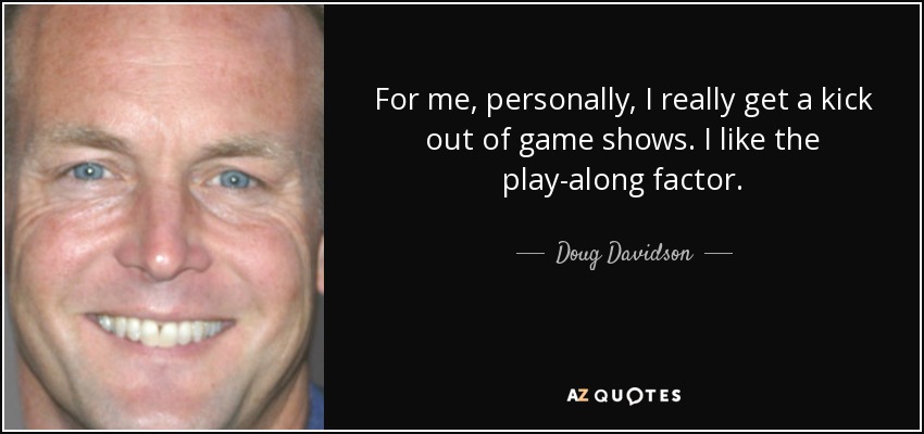 For me, personally, I really get a kick out of game shows. I like the play-along factor. - Doug Davidson