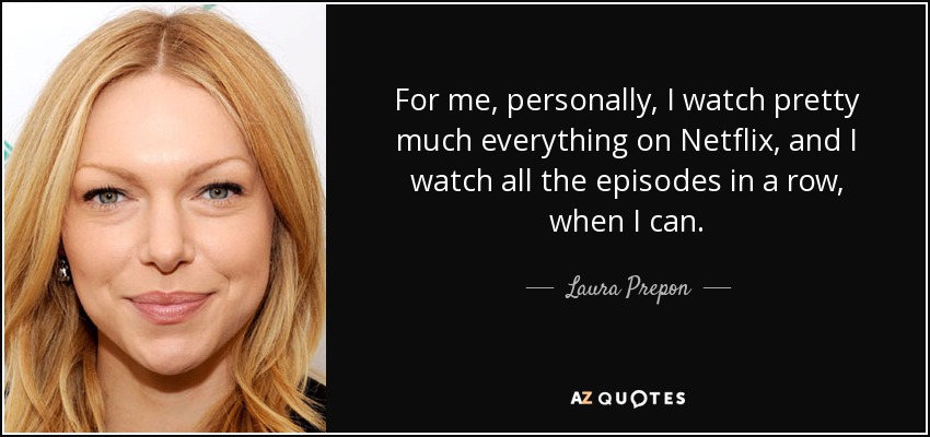 For me, personally, I watch pretty much everything on Netflix, and I watch all the episodes in a row, when I can. - Laura Prepon