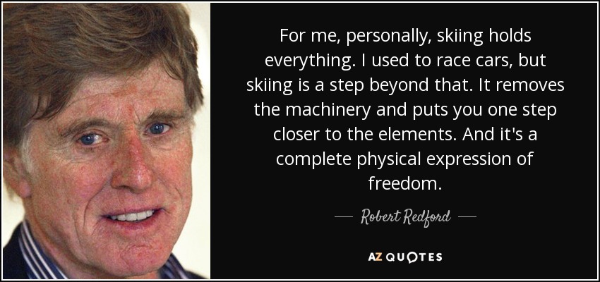 For me, personally, skiing holds everything. I used to race cars, but skiing is a step beyond that. It removes the machinery and puts you one step closer to the elements. And it's a complete physical expression of freedom. - Robert Redford