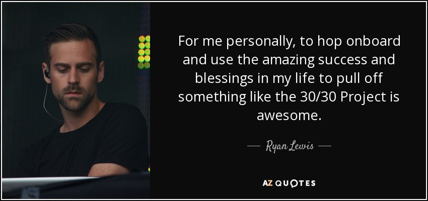 For me personally, to hop onboard and use the amazing success and blessings in my life to pull off something like the 30/30 Project is awesome. - Ryan Lewis