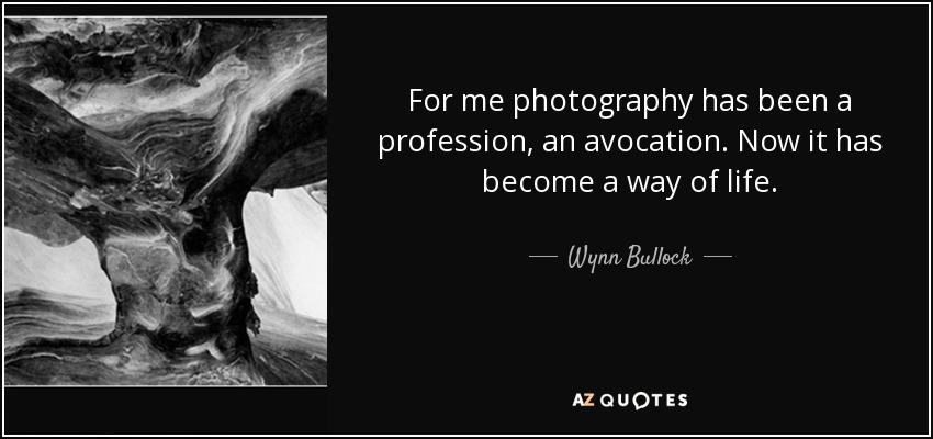 For me photography has been a profession, an avocation. Now it has become a way of life. - Wynn Bullock