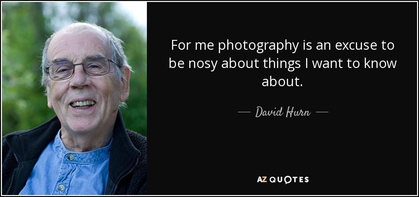 For me photography is an excuse to be nosy about things I want to know about. - David Hurn