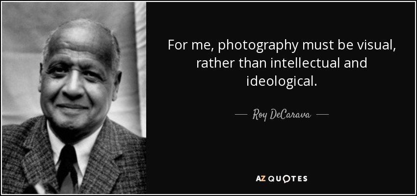 For me, photography must be visual, rather than intellectual and ideological. - Roy DeCarava