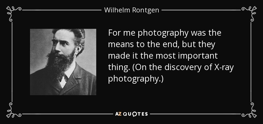 For me photography was the means to the end, but they made it the most important thing. (On the discovery of X-ray photography.) - Wilhelm Rontgen