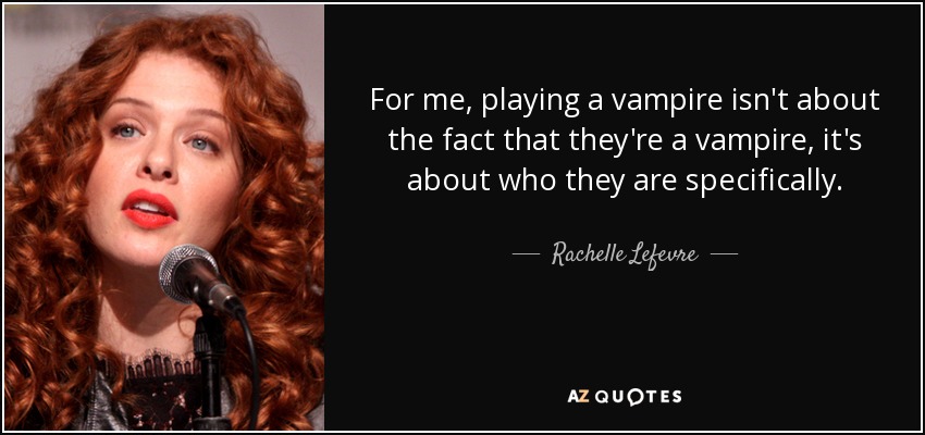 For me, playing a vampire isn't about the fact that they're a vampire, it's about who they are specifically. - Rachelle Lefevre