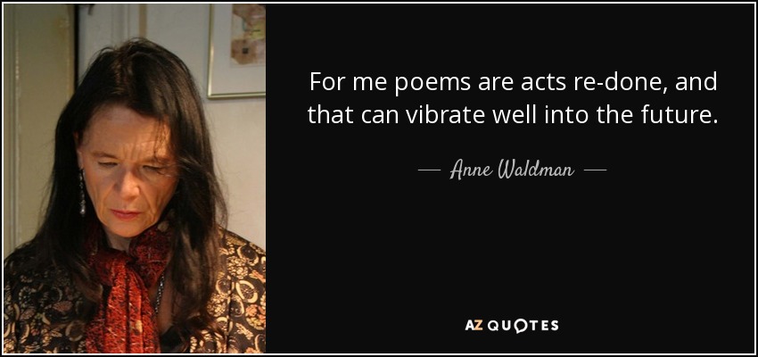 For me poems are acts re-done, and that can vibrate well into the future. - Anne Waldman