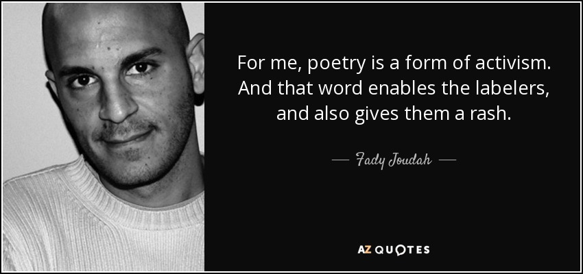 For me, poetry is a form of activism. And that word enables the labelers, and also gives them a rash. - Fady Joudah