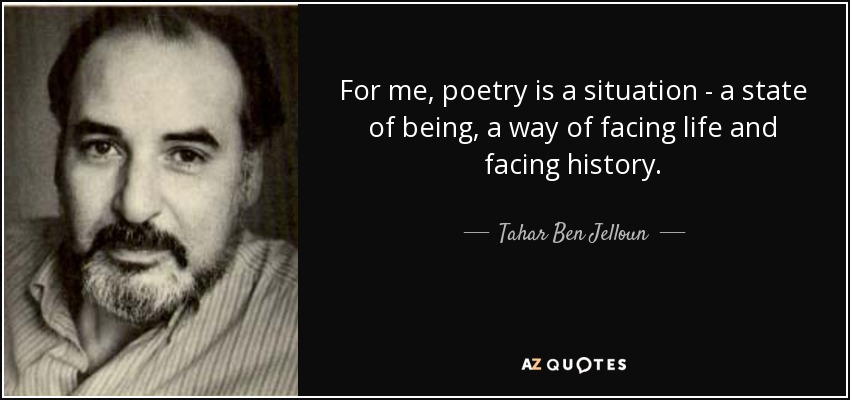 For me, poetry is a situation - a state of being, a way of facing life and facing history. - Tahar Ben Jelloun