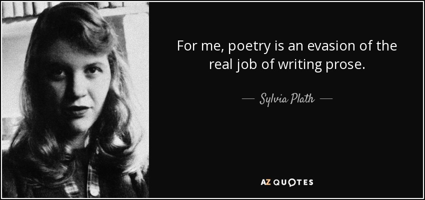 For me, poetry is an evasion of the real job of writing prose. - Sylvia Plath