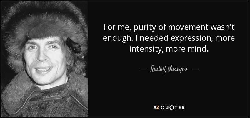 For me, purity of movement wasn't enough. I needed expression, more intensity, more mind. - Rudolf Nureyev
