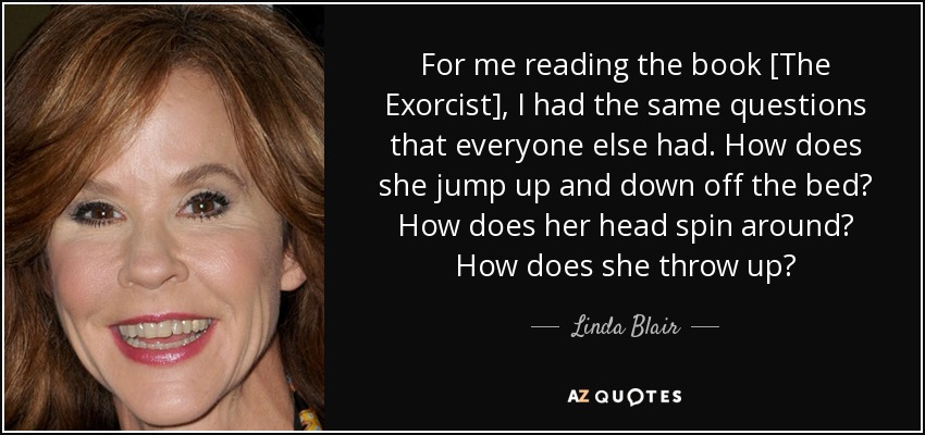 For me reading the book [The Exorcist], I had the same questions that everyone else had. How does she jump up and down off the bed? How does her head spin around? How does she throw up? - Linda Blair
