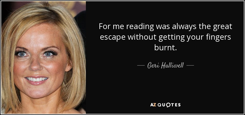 For me reading was always the great escape without getting your fingers burnt. - Geri Halliwell