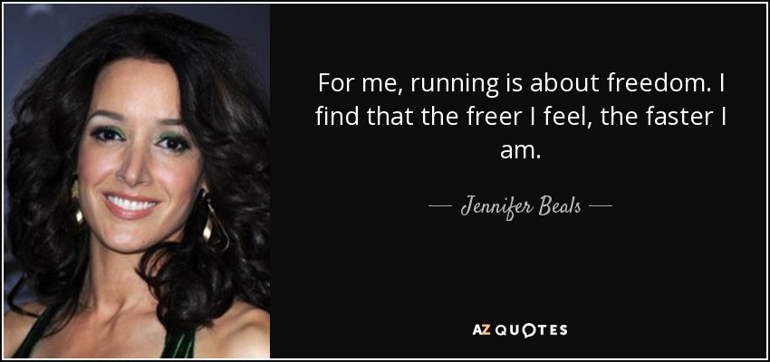For me, running is about freedom. I find that the freer I feel, the faster I am. - Jennifer Beals