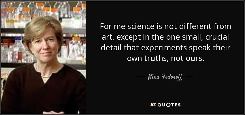 For me science is not different from art, except in the one small, crucial detail that experiments speak their own truths, not ours. - Nina Fedoroff
