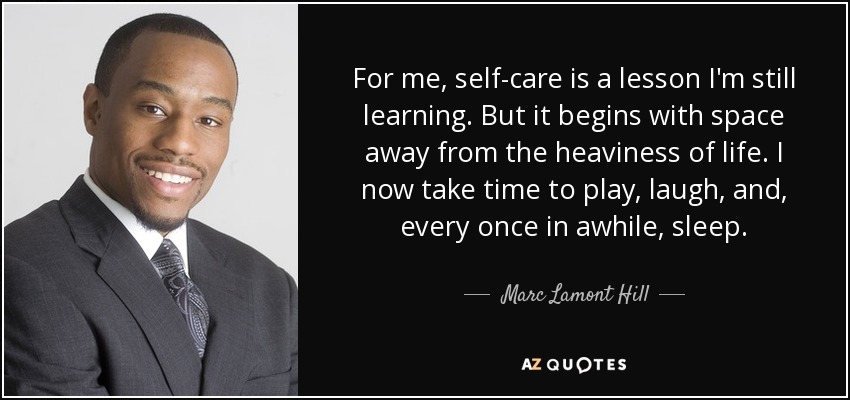 For me, self-care is a lesson I'm still learning. But it begins with space away from the heaviness of life. I now take time to play, laugh, and, every once in awhile, sleep. - Marc Lamont Hill