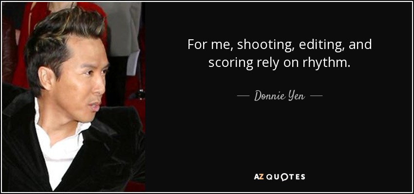 For me, shooting, editing, and scoring rely on rhythm. - Donnie Yen