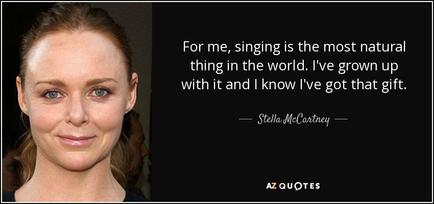 For me, singing is the most natural thing in the world. I've grown up with it and I know I've got that gift. - Stella McCartney