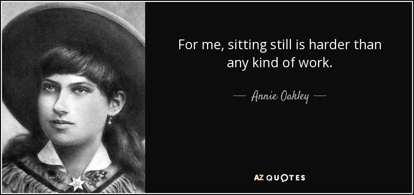 For me, sitting still is harder than any kind of work. - Annie Oakley