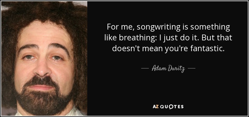 For me, songwriting is something like breathing: I just do it. But that doesn't mean you're fantastic. - Adam Duritz