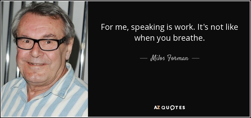 For me, speaking is work. It's not like when you breathe. - Milos Forman