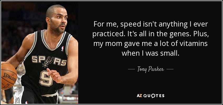 For me, speed isn't anything I ever practiced. It's all in the genes. Plus, my mom gave me a lot of vitamins when I was small. - Tony Parker