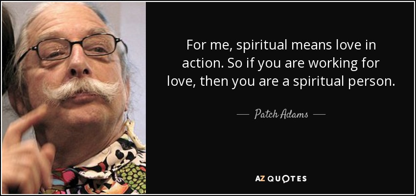 For me, spiritual means love in action. So if you are working for love, then you are a spiritual person. - Patch Adams