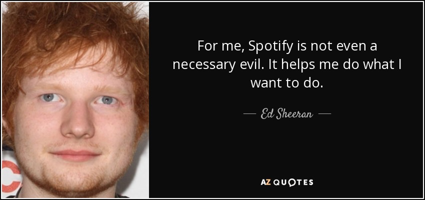For me, Spotify is not even a necessary evil. It helps me do what I want to do. - Ed Sheeran